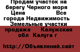 Продам участок на берегу Черного моря › Цена ­ 4 300 000 - Все города Недвижимость » Земельные участки продажа   . Калужская обл.,Калуга г.